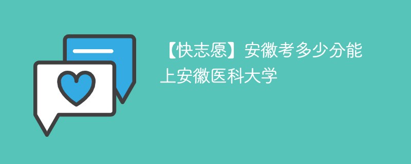 【快志愿】安徽考多少分能上安徽医科大学