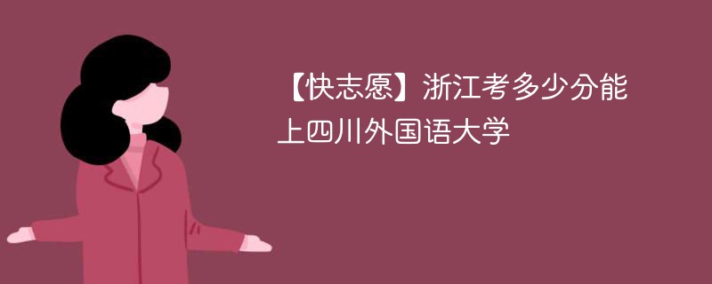 【快志愿】浙江考多少分能上四川外国语大学