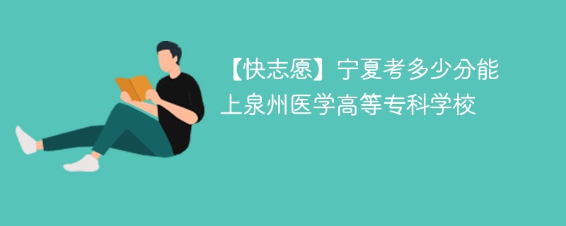 【快志愿】宁夏考多少分能上泉州医学高等专科学校