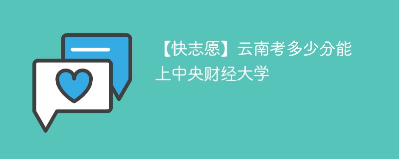 【快志愿】云南考多少分能上中央财经大学