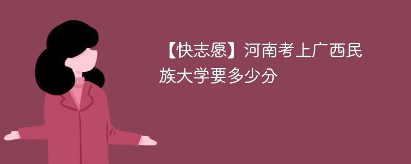 【快志愿】河南考上广西民族大学要多少分