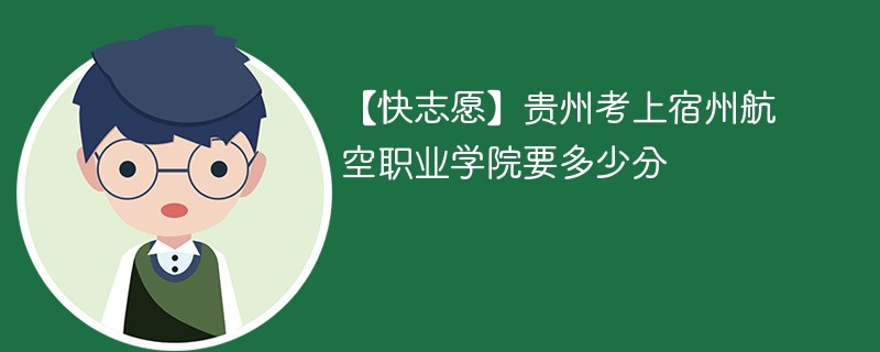 【快志愿】贵州考上宿州航空职业学院要多少分