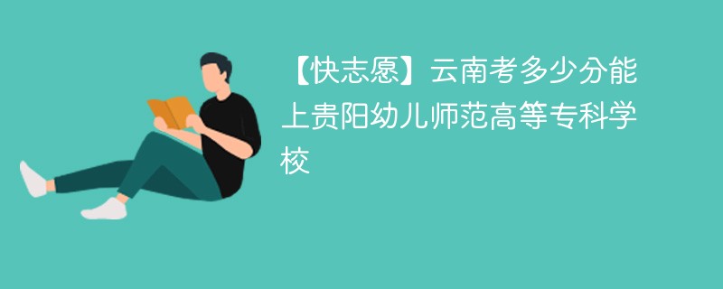 【快志愿】云南考多少分能上贵阳幼儿师范高等专科学校