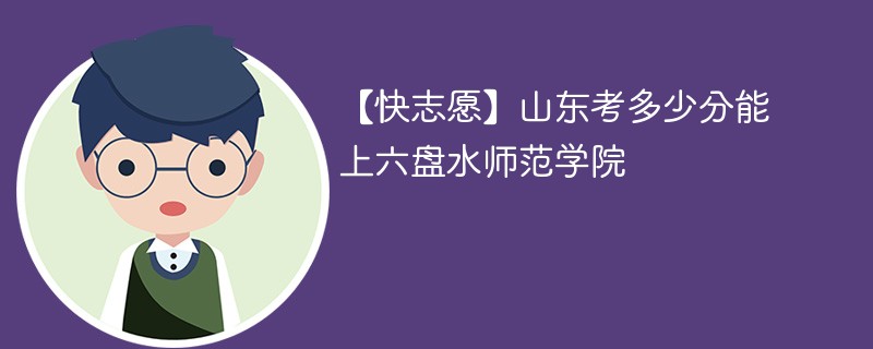 【快志愿】山东考多少分能上六盘水师范学院