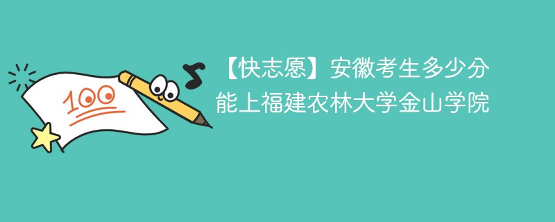 【快志愿】安徽考生多少分能上福建农林大学金山学院