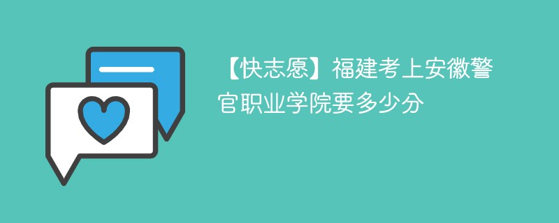 【快志愿】福建考上安徽警官职业学院要多少分