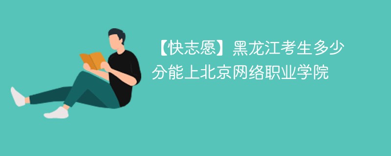 【快志愿】黑龙江考生多少分能上北京网络职业学院