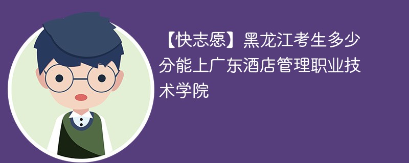 【快志愿】黑龙江考生多少分能上广东酒店管理职业技术学院