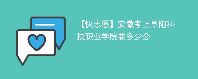 【快志愿】安徽考上阜阳科技职业学院要多少分