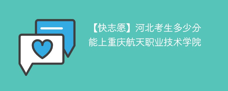 【快志愿】河北考生多少分能上重庆航天职业技术学院