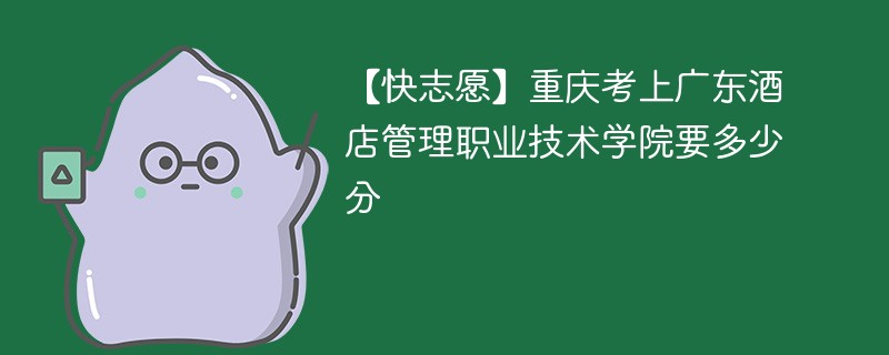 【快志愿】重庆考上广东酒店管理职业技术学院要多少分