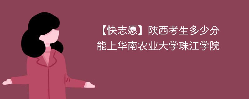 【快志愿】陕西考生多少分能上华南农业大学珠江学院