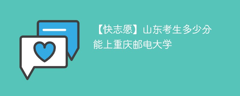 【快志愿】山东考生多少分能上重庆邮电大学