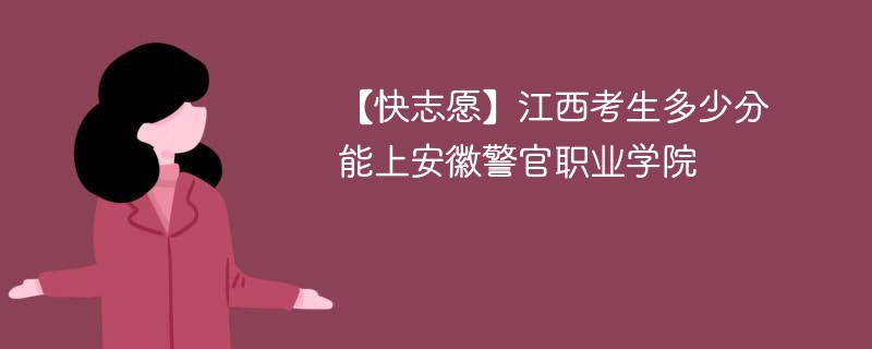 【快志愿】江西考生多少分能上安徽警官职业学院