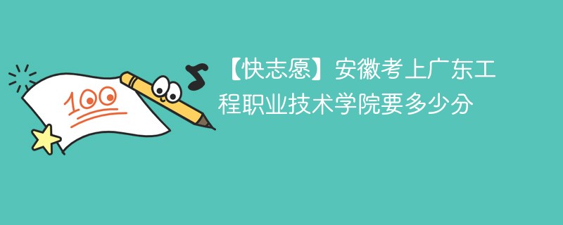 【快志愿】安徽考上广东工程职业技术学院要多少分