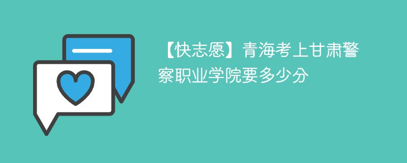 【快志愿】青海考上甘肃警察职业学院要多少分