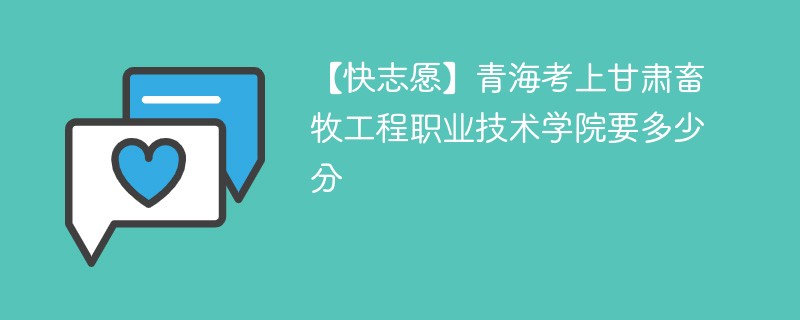 【快志愿】青海考上甘肃畜牧工程职业技术学院要多少分