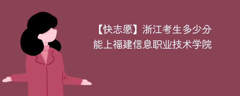 【快志愿】浙江考生多少分能上福建信息职业技术学院