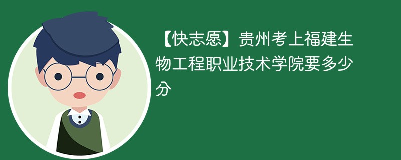 【快志愿】贵州考上福建生物工程职业技术学院要多少分