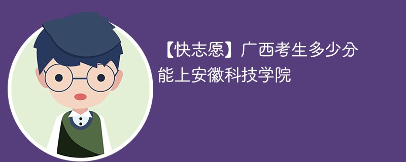 【快志愿】广西考生多少分能上安徽科技学院