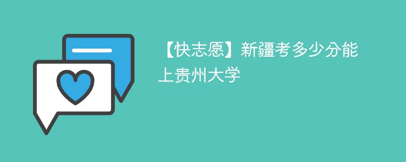 【快志愿】新疆考多少分能上贵州大学