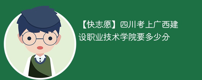 【快志愿】四川考上广西建设职业技术学院要多少分