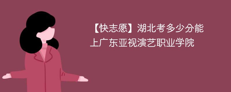 【快志愿】湖北考多少分能上广东亚视演艺职业学院