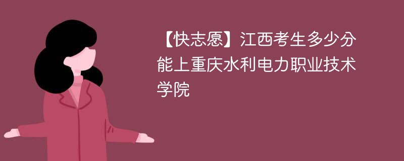 【快志愿】江西考生多少分能上重庆水利电力职业技术学院