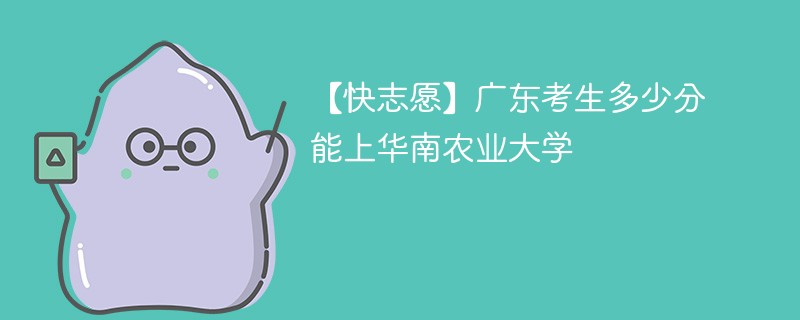 【快志愿】广东考生多少分能上华南农业大学