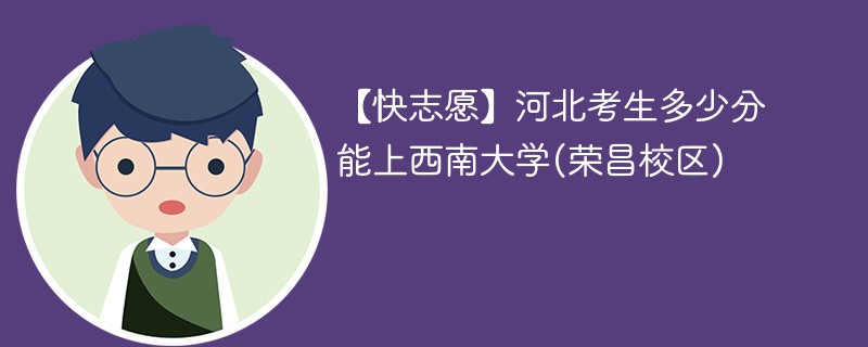 【快志愿】河北考生多少分能上西南大学(荣昌校区)