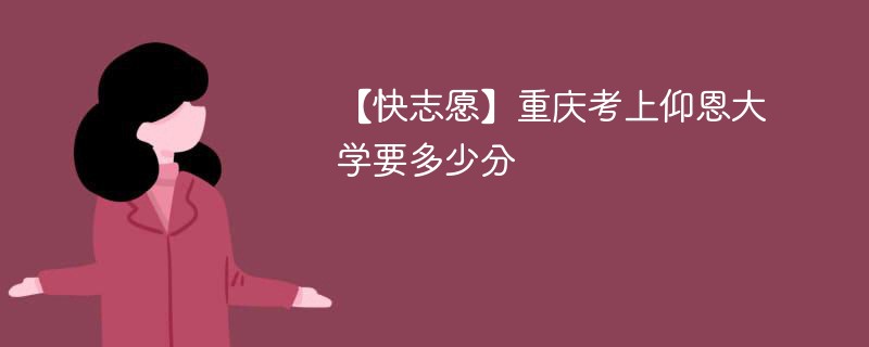 2025重庆考多少分能上仰恩大学(附2022-2024录取分数线)