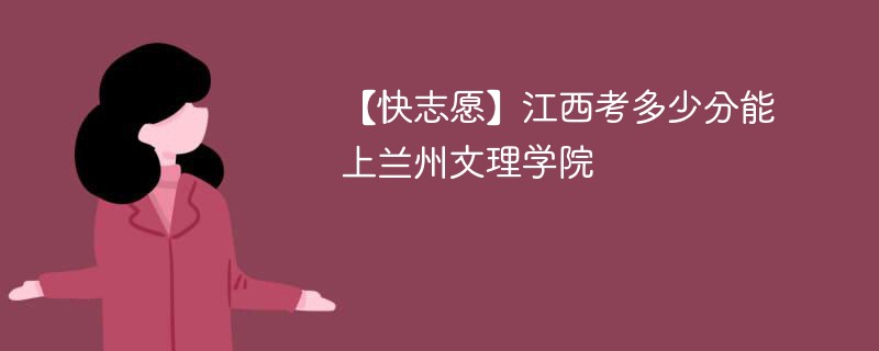 【快志愿】江西考多少分能上兰州文理学院