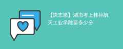 2024湖南考上桂林航天工业学院要多少分（附2021-2023录取分数线）