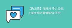 2024海南考多少分能上重庆城市管理职业学院（附2021-2023录取分数线）