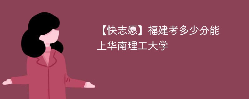 【快志愿】福建考多少分能上华南理工大学