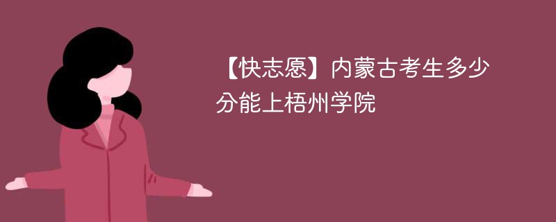 【快志愿】内蒙古考生多少分能上梧州学院