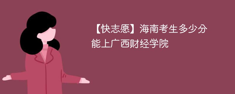 【快志愿】海南考生多少分能上广西财经学院