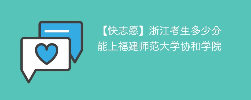 【快志愿】浙江考生多少分能上福建师范大学协和学院