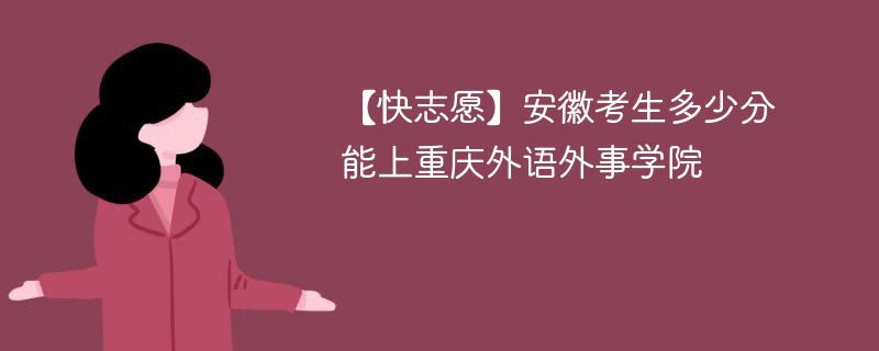 【快志愿】安徽考生多少分能上重庆外语外事学院