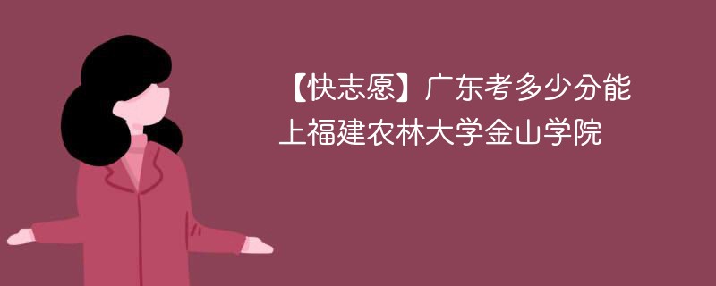 2025广东考上福建农林大学金山学院要多少分(附2022-2024录取分数线)