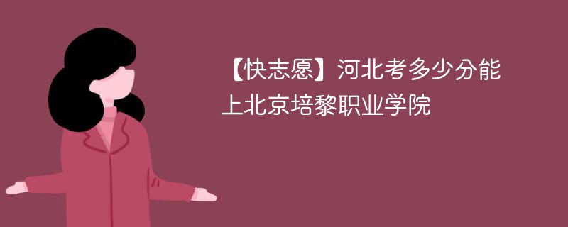 【快志愿】河北考多少分能上北京培黎职业学院