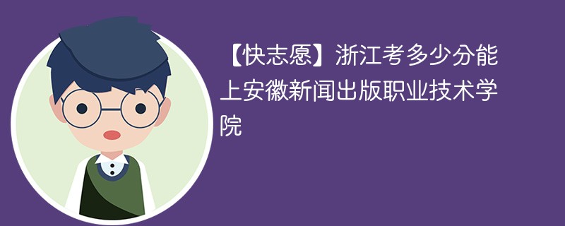 【快志愿】浙江考多少分能上安徽新闻出版职业技术学院