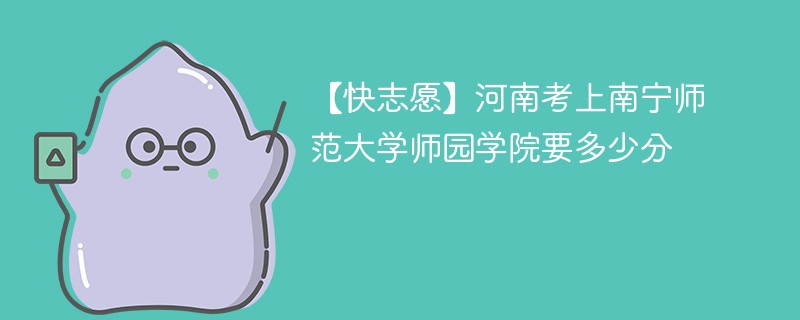 【快志愿】河南考上南宁师范大学师园学院要多少分