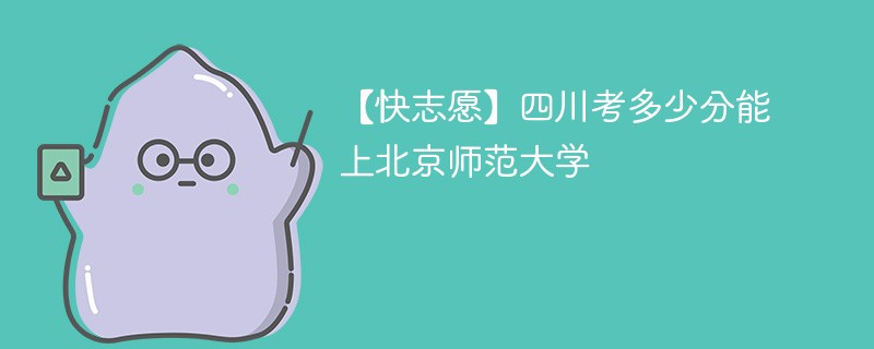 【快志愿】四川考多少分能上北京师范大学