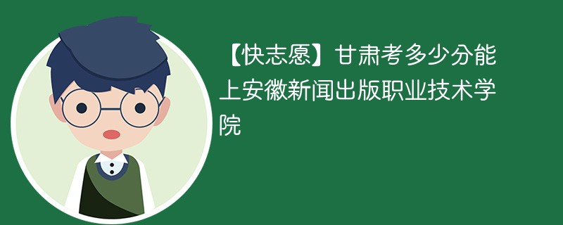 2025甘肃考生多少分能上安徽新闻出版职业技术学院(附2022-2024录取分数线)