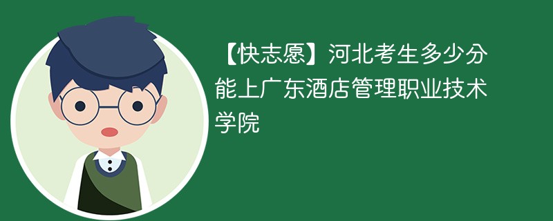 【快志愿】河北考生多少分能上广东酒店管理职业技术学院