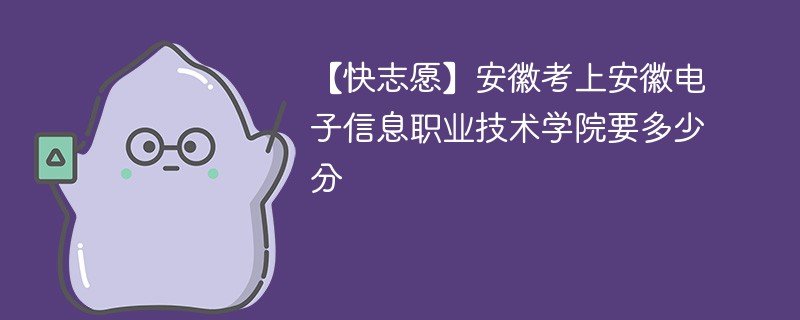 【快志愿】安徽考上安徽电子信息职业技术学院要多少分