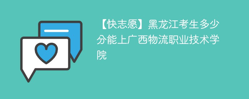 【快志愿】黑龙江考生多少分能上广西物流职业技术学院