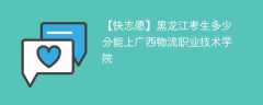 2024黑龙江考生多少分能上广西物流职业技术学院（附2021-2023录取分数线）