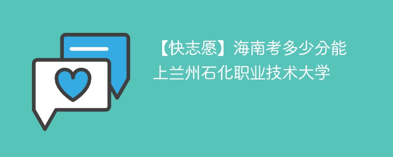 【快志愿】海南考多少分能上兰州石化职业技术大学